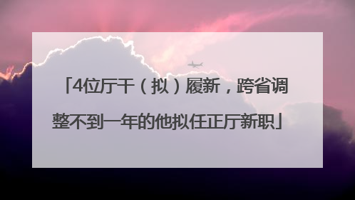 4位厅干（拟）履新，跨省调整不到一年的他拟任正厅新职